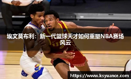埃文莫布利：新一代篮球天才如何重塑NBA赛场风云
