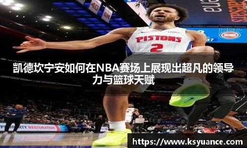 凯德坎宁安如何在NBA赛场上展现出超凡的领导力与篮球天赋