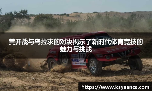 黄开战与乌拉求的对决揭示了新时代体育竞技的魅力与挑战