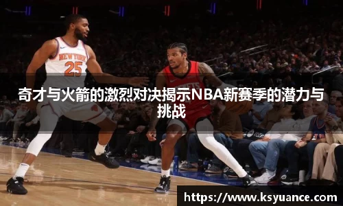 奇才与火箭的激烈对决揭示NBA新赛季的潜力与挑战