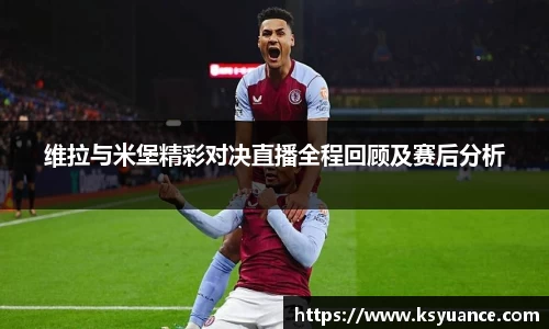 维拉与米堡精彩对决直播全程回顾及赛后分析