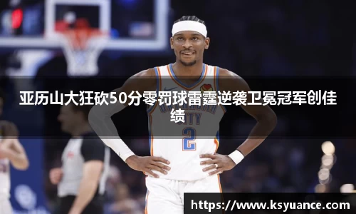 亚历山大狂砍50分零罚球雷霆逆袭卫冕冠军创佳绩