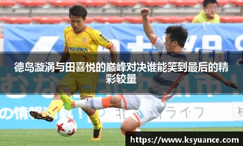 德岛漩涡与田喜悦的巅峰对决谁能笑到最后的精彩较量