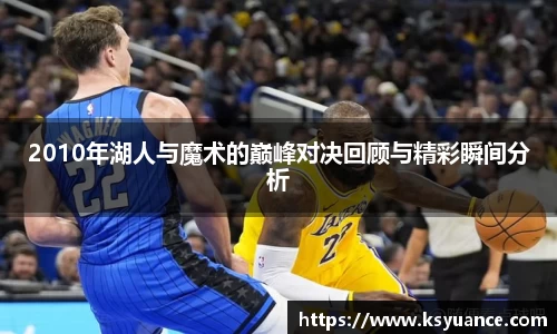 2010年湖人与魔术的巅峰对决回顾与精彩瞬间分析
